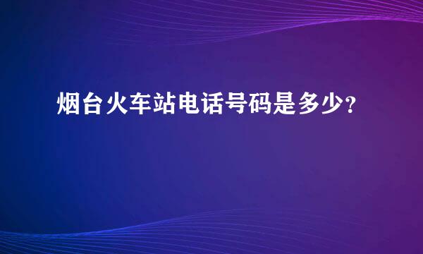 烟台火车站电话号码是多少？