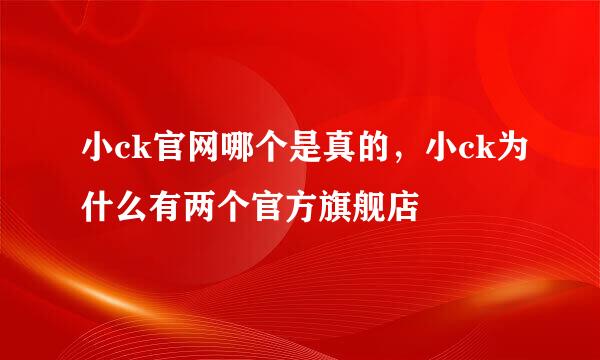 小ck官网哪个是真的，小ck为什么有两个官方旗舰店