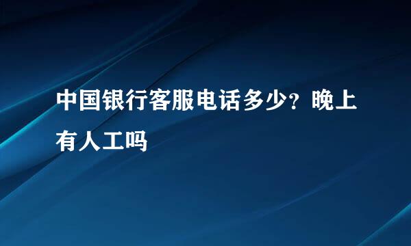 中国银行客服电话多少？晚上有人工吗