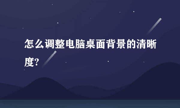 怎么调整电脑桌面背景的清晰度?