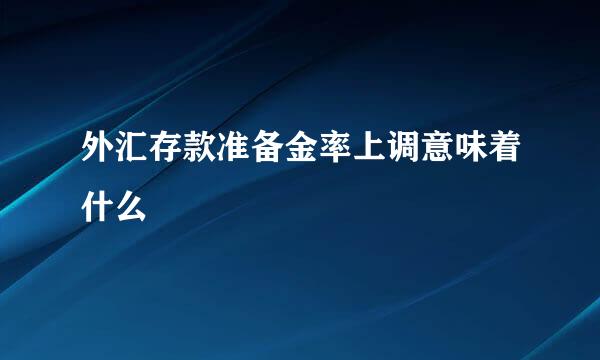 外汇存款准备金率上调意味着什么