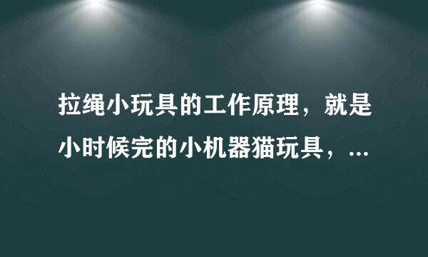 拉绳小玩具的工作原理，就是小时候完的小机器猫玩具，头上有个绳子，可以拉出来，一松手，机器猫就开始敲鼓