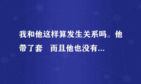 我和他这样算发生关系吗。他带了套   而且他也没有进去。过四五天我就来月精了！可时间快了几天，我现...