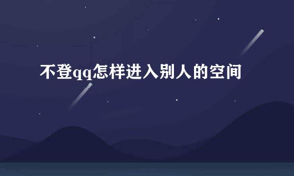 不登qq怎样进入别人的空间