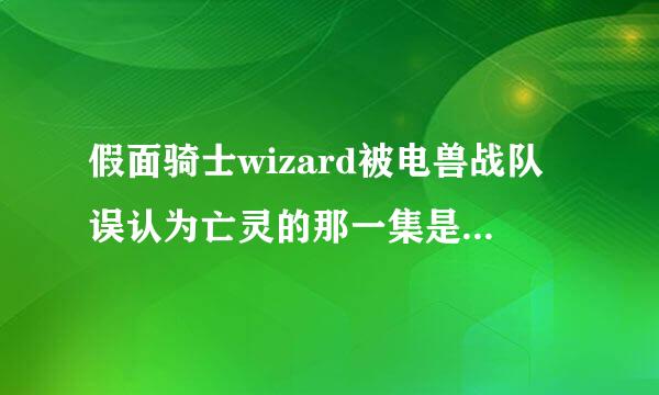 假面骑士wizard被电兽战队误认为亡灵的那一集是哪一部电视里面的哪一集？