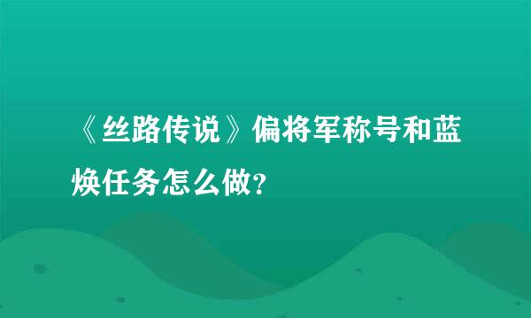 《丝路传说》偏将军称号和蓝焕任务怎么做？