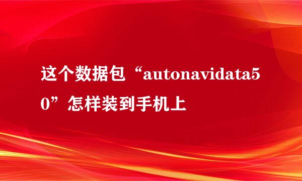 这个数据包“autonavidata50”怎样装到手机上