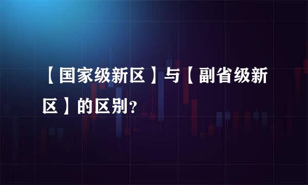 【国家级新区】与【副省级新区】的区别？