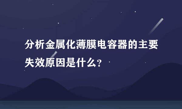 分析金属化薄膜电容器的主要失效原因是什么？