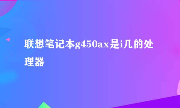 联想笔记本g450ax是i几的处理器