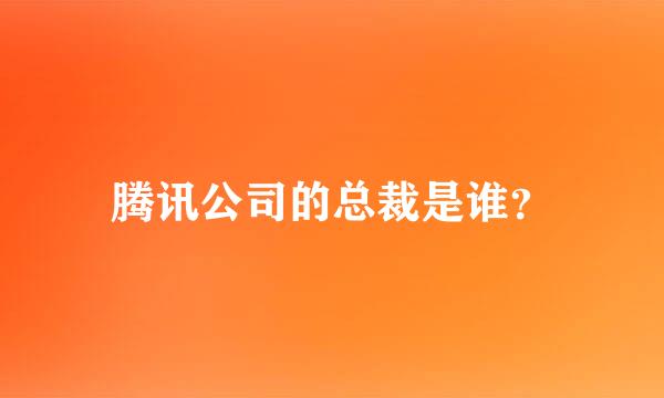 腾讯公司的总裁是谁？