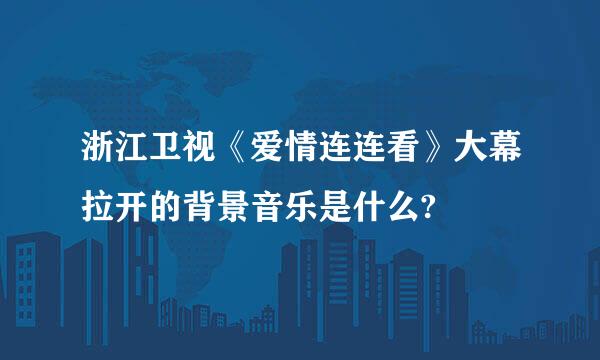 浙江卫视《爱情连连看》大幕拉开的背景音乐是什么?