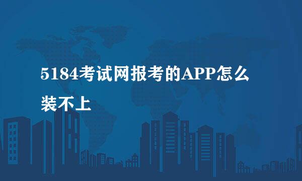 5184考试网报考的APP怎么装不上