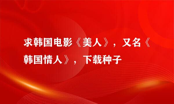 求韩国电影《美人》，又名《韩国情人》，下载种子