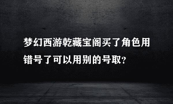 梦幻西游乾藏宝阁买了角色用错号了可以用别的号取？