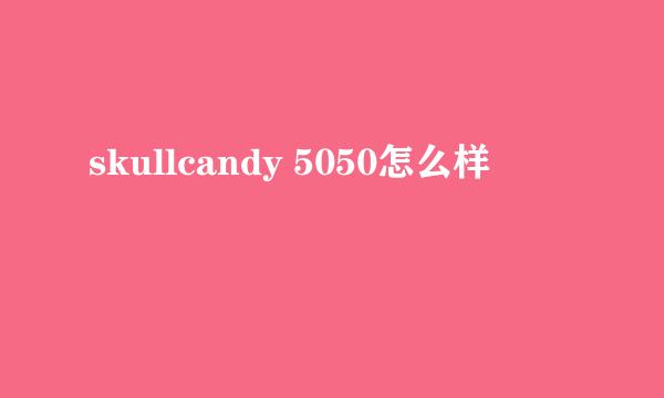 skullcandy 5050怎么样