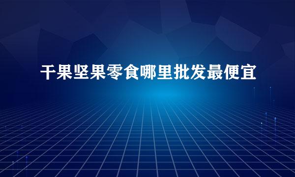 干果坚果零食哪里批发最便宜