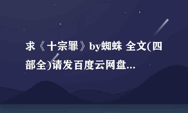 求《十宗罪》by蜘蛛 全文(四部全)请发百度云网盘！！！谢谢O(∩_∩)O