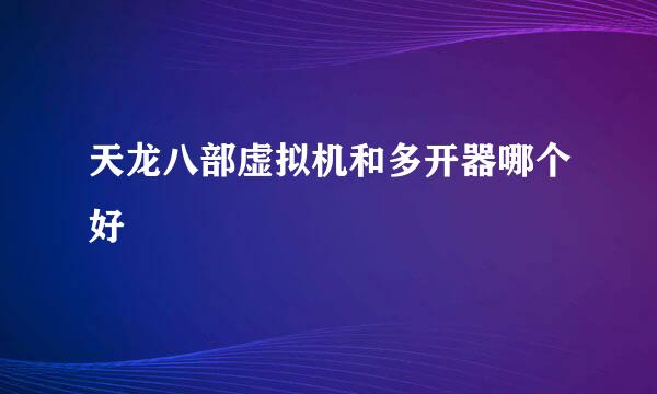 天龙八部虚拟机和多开器哪个好