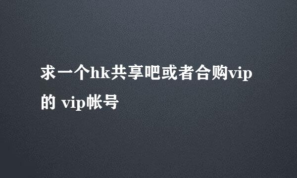 求一个hk共享吧或者合购vip的 vip帐号