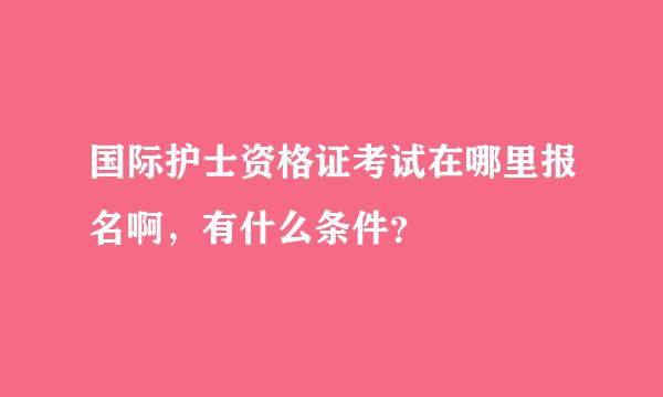 国际护士资格证考试在哪里报名啊，有什么条件？