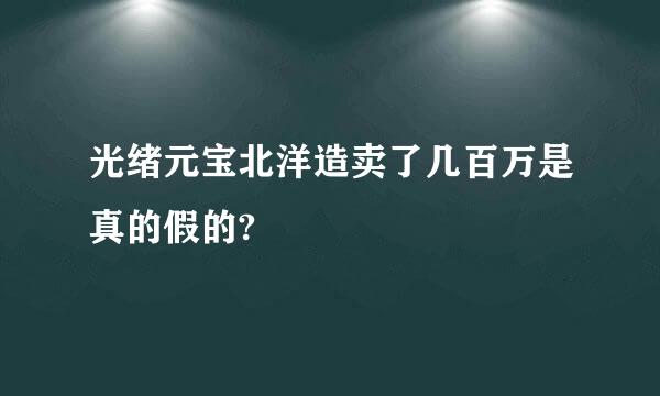 光绪元宝北洋造卖了几百万是真的假的?