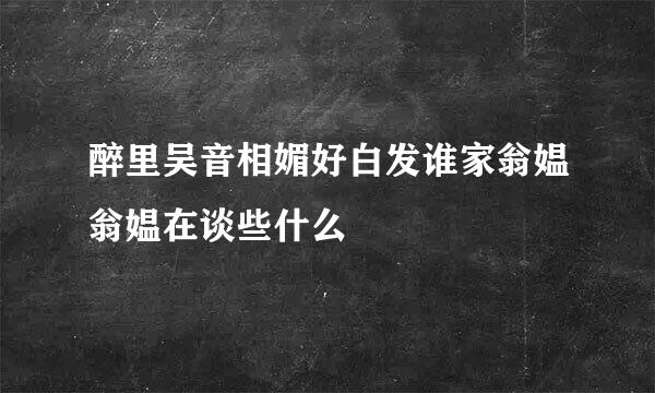 醉里吴音相媚好白发谁家翁媪翁媪在谈些什么