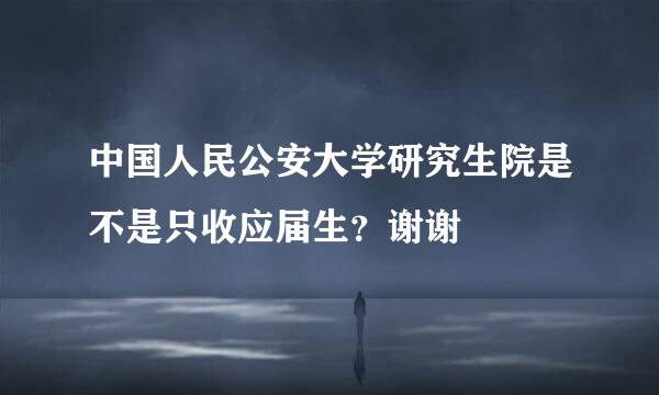 中国人民公安大学研究生院是不是只收应届生？谢谢