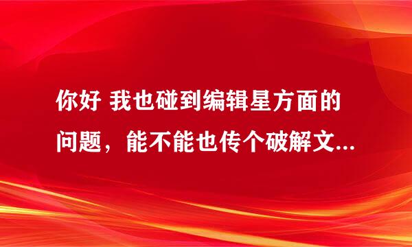 你好 我也碰到编辑星方面的问题，能不能也传个破解文件包给我 谢谢，在线等