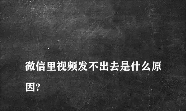 
微信里视频发不出去是什么原因?
