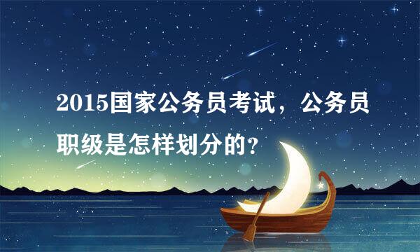 2015国家公务员考试，公务员职级是怎样划分的？