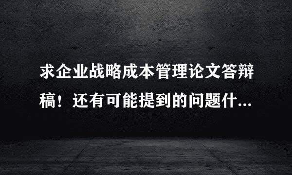 求企业战略成本管理论文答辩稿！还有可能提到的问题什么的，谢谢！