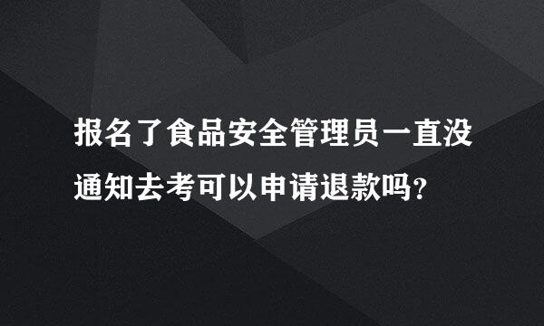 报名了食品安全管理员一直没通知去考可以申请退款吗？