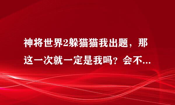 神将世界2躲猫猫我出题，那这一次就一定是我吗？会不会是别人？