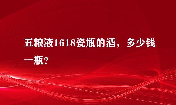 五粮液1618瓷瓶的酒，多少钱一瓶？