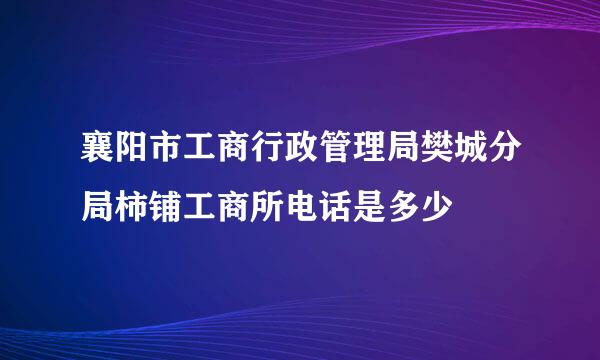 襄阳市工商行政管理局樊城分局柿铺工商所电话是多少