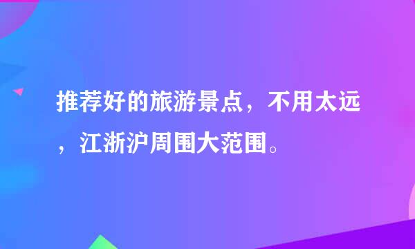 推荐好的旅游景点，不用太远，江浙沪周围大范围。