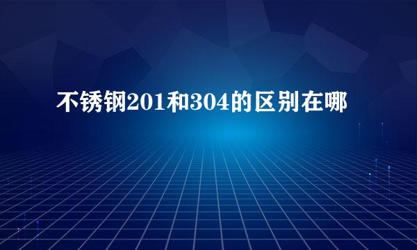 不锈钢201和304的区别在哪