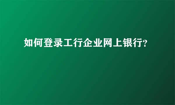 如何登录工行企业网上银行？