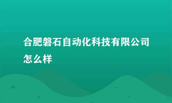 合肥磐石自动化科技有限公司怎么样