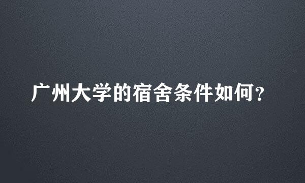 广州大学的宿舍条件如何？