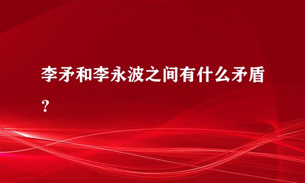 李矛和李永波之间有什么矛盾？