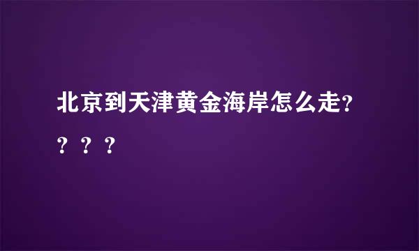 北京到天津黄金海岸怎么走？？？？