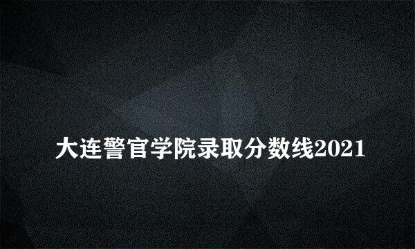 
大连警官学院录取分数线2021
