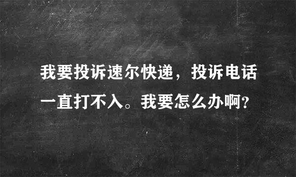 我要投诉速尔快递，投诉电话一直打不入。我要怎么办啊？