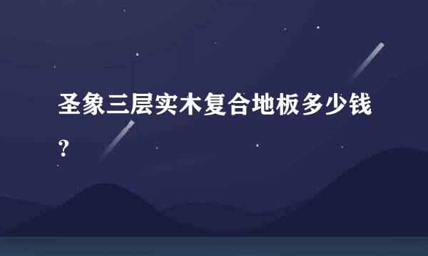 圣象三层实木复合地板多少钱？