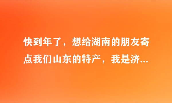 快到年了，想给湖南的朋友寄点我们山东的特产，我是济宁的，不知该寄点啥。请朋友帮帮想想,谢谢！