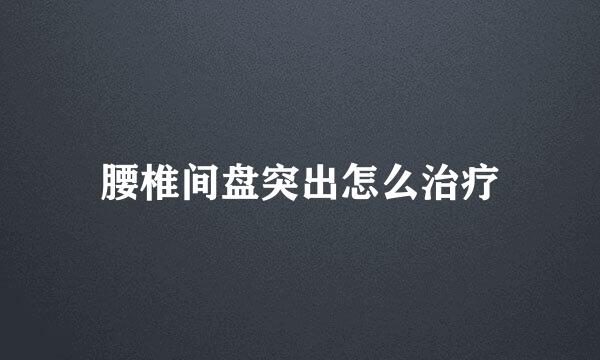 腰椎间盘突出怎么治疗