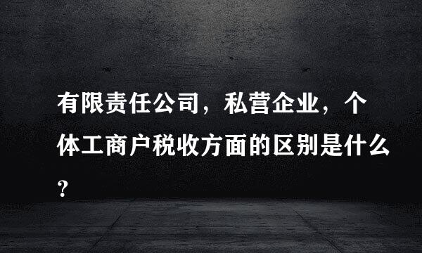 有限责任公司，私营企业，个体工商户税收方面的区别是什么？