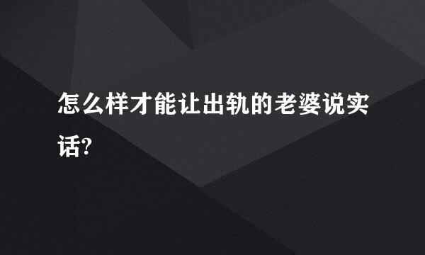 怎么样才能让出轨的老婆说实话?